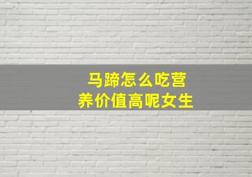 马蹄怎么吃营养价值高呢女生