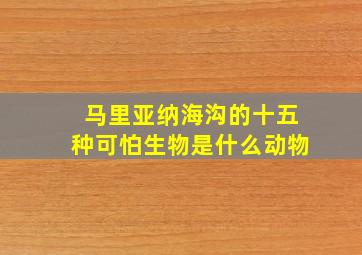 马里亚纳海沟的十五种可怕生物是什么动物