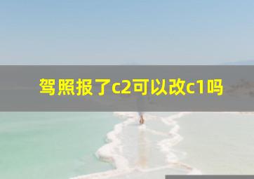 驾照报了c2可以改c1吗