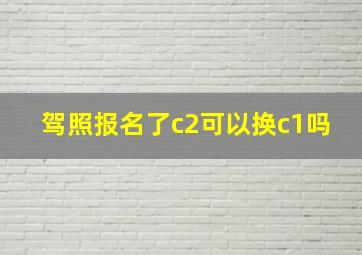 驾照报名了c2可以换c1吗