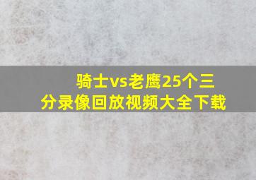 骑士vs老鹰25个三分录像回放视频大全下载