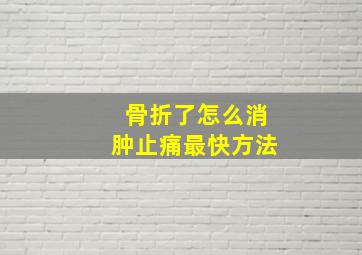 骨折了怎么消肿止痛最快方法