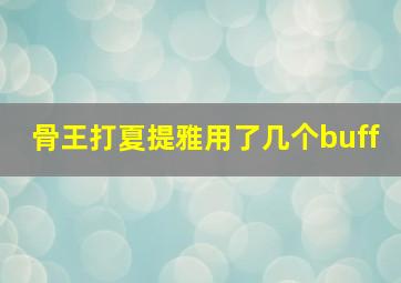 骨王打夏提雅用了几个buff