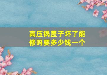 高压锅盖子坏了能修吗要多少钱一个