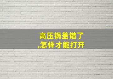 高压锅盖错了,怎样才能打开