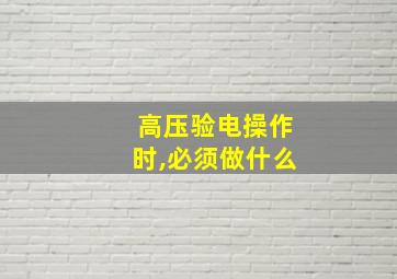 高压验电操作时,必须做什么