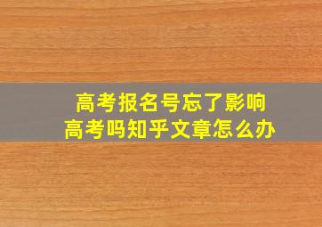 高考报名号忘了影响高考吗知乎文章怎么办