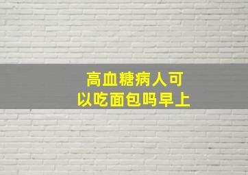 高血糖病人可以吃面包吗早上