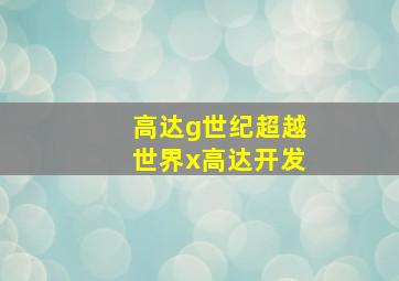 高达g世纪超越世界x高达开发