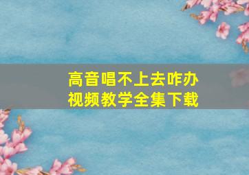 高音唱不上去咋办视频教学全集下载