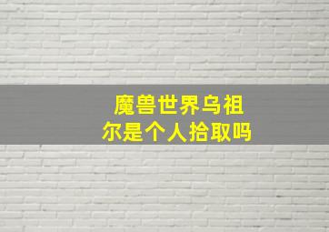 魔兽世界乌祖尔是个人拾取吗