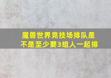 魔兽世界竞技场排队是不是至少要3组人一起排