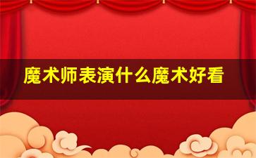 魔术师表演什么魔术好看