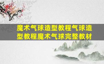 魔术气球造型教程气球造型教程魔术气球完整教材