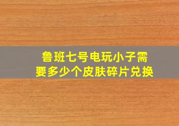 鲁班七号电玩小子需要多少个皮肤碎片兑换