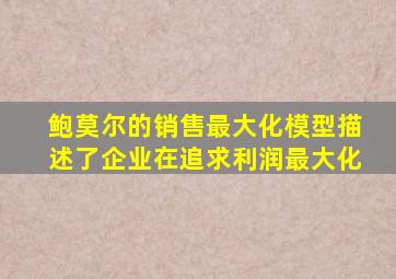 鲍莫尔的销售最大化模型描述了企业在追求利润最大化