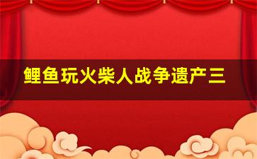 鲤鱼玩火柴人战争遗产三