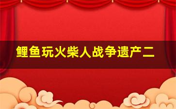 鲤鱼玩火柴人战争遗产二