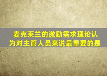 麦克莱兰的激励需求理论认为对主管人员来说最重要的是