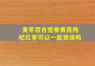 麦冬百合党参黄芪枸杞红枣可以一起煲汤吗