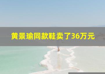 黄景瑜同款鞋卖了36万元