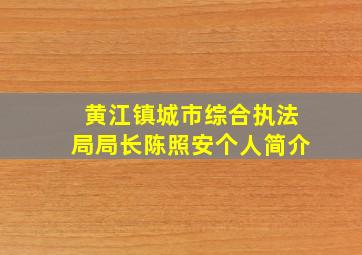 黄江镇城市综合执法局局长陈照安个人简介