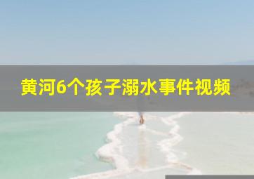 黄河6个孩子溺水事件视频