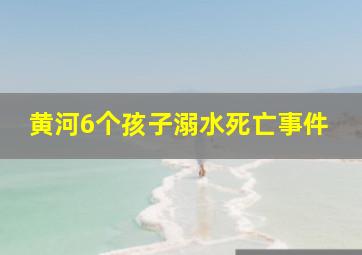 黄河6个孩子溺水死亡事件