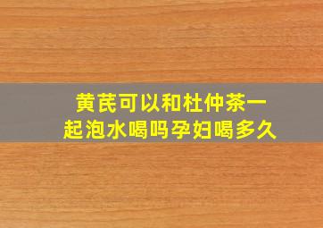 黄芪可以和杜仲茶一起泡水喝吗孕妇喝多久