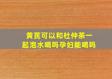 黄芪可以和杜仲茶一起泡水喝吗孕妇能喝吗