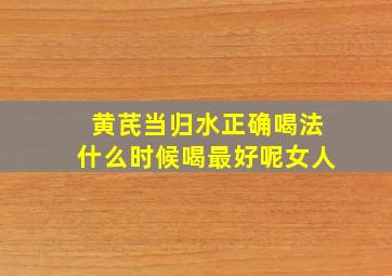 黄芪当归水正确喝法什么时候喝最好呢女人