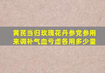 黄芪当归玫瑰花丹参党参用来调补气血亏虚各用多少量