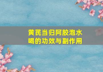 黄芪当归阿胶泡水喝的功效与副作用