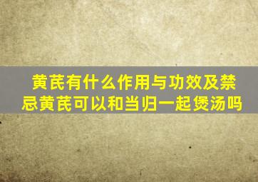 黄芪有什么作用与功效及禁忌黄芪可以和当归一起煲汤吗