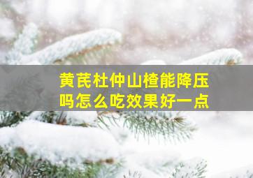 黄芪杜仲山楂能降压吗怎么吃效果好一点