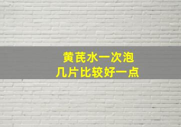 黄芪水一次泡几片比较好一点