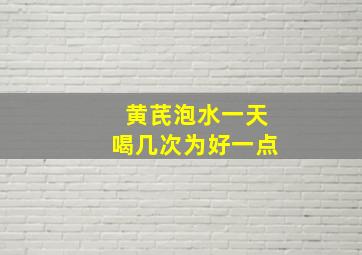 黄芪泡水一天喝几次为好一点