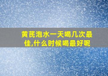 黄芪泡水一天喝几次最佳,什么时候喝最好呢