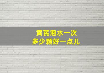 黄芪泡水一次多少颗好一点儿