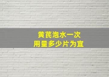 黄芪泡水一次用量多少片为宜