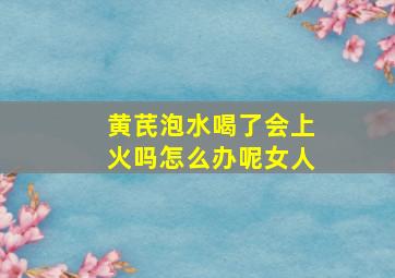 黄芪泡水喝了会上火吗怎么办呢女人