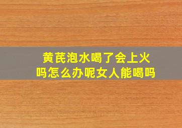 黄芪泡水喝了会上火吗怎么办呢女人能喝吗