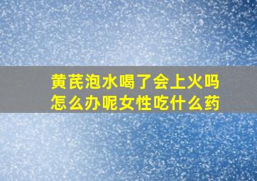 黄芪泡水喝了会上火吗怎么办呢女性吃什么药