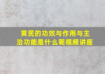 黄芪的功效与作用与主治功能是什么呢视频讲座