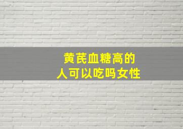 黄芪血糖高的人可以吃吗女性