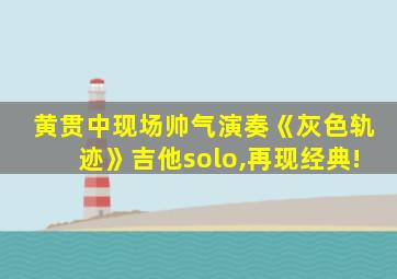 黄贯中现场帅气演奏《灰色轨迹》吉他solo,再现经典!