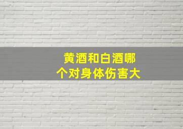 黄酒和白酒哪个对身体伤害大