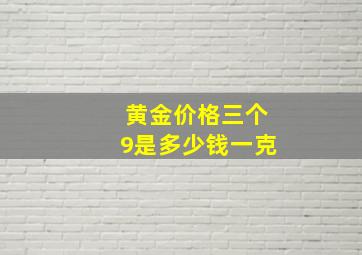 黄金价格三个9是多少钱一克