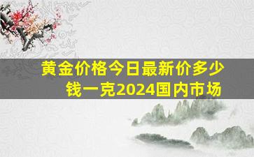 黄金价格今日最新价多少钱一克2024国内市场