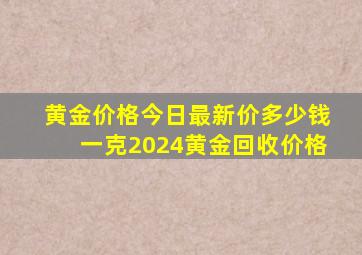 黄金价格今日最新价多少钱一克2024黄金回收价格